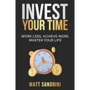 Invest Your Time: Work less, Achieve more, Master your life