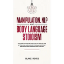 Manipulation, NLP and Body Language Stoicism: The Complete Step-by-Step Guide to Win the War of the Mind and Discover the Dark Secrets of Persuasion a