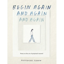Begin Again, and Again, and Again: Notes on the Art of Perpetual Renewal