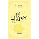 If I Really Wanted to Be Happy, I Would . . .
