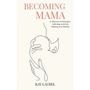 Becoming Mama: A Memoir of Strength, Softness, and the Making of a Mother