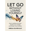 Let Go Without Losing Yourself: How to Release the Past, Reclaim Your Energy, and Finally Move Forward