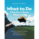 What to Do if You Don't Know What to Do: A Guide to Finding Your Purpose, Redefining Your Goals, and Creating a Better Life