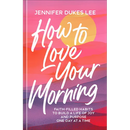 How to Love Your Morning: Faith-Filled Habits to Build a Life of Joy and Purpose One Day at a Time
