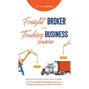 Freight Broker & Trucking Business Startup: Step-by-Step Guide to Start, Grow and Run Your Own Freight Brokerage & Trucking Company in as Little as 30
