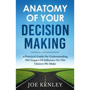 Anatomy Of Your Decision Making: A Practical Guide For Understanding The Impact Of Influence On The Choices We Make