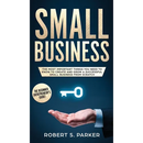 Small Business: The Most Important Things you Need to Know to Create and Grow a Successful Small Business from Scratch
