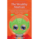 The Wealthy Martian: An Out-Of-This-World Guide to Financial Literacy for Parents, Teens and Other Earthlings. Master Your Basics, Master Your Mind, M