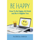 Be Happy How to Be Happy at Work and Be a Happier You