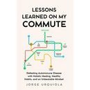 Lessons Learned on My Commute: Defeating Autoimmune Disease with Holistic Healing, Healthy Habits, and an Unbeatable Mindset