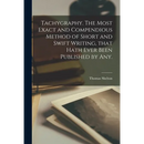 Tachygraphy. The Most Exact and Compendious Method of Short and Swift Writing, That Hath Ever Been Published by Any.