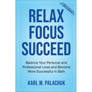 Relax Focus Succeed: Relax Focus Succeed: Balance Your Personal and Professional Lives and Become More Successful in Both