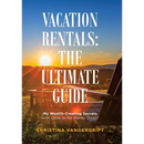 Vacation Rentals: the Ultimate Guide: My Wealth-Creating Secrets with Little to No Money Down!