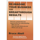 Re-Imagine Your Business for Breakthrough Results: Discover Unexpected New Opportunities by Understanding Who You Are, How You Got Where You Are, and