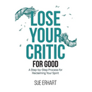 Lose Your Critic for Good: A Step-by-Step Process for Reclaiming Your Spirit.