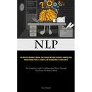 Nlp: The Greatest Beginner's Manual That Divulges Methods For Mental Manipulation, Understanding People's Thoughts, And Reading Minds To Your Benefit