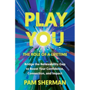 Play You, the Role of a Lifetime: Bridge the Believability Gap to Boost Your Confidence, Connection, and Impact