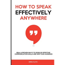 How to Speak Effectively Anywhere: Real & Proven Ways to Develop Effective Communication Skills and Win Your Audience