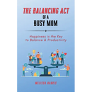 The Balancing Act of A Busy Mom: Happiness is the Key to Balance & Productivity