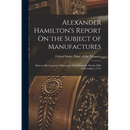 Alexander Hamilton's Report On the Subject of Manufactures: Made in His Capacity of Secretary of the Treasury, On the Fifth of December, 1791.