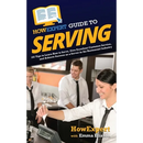 HowExpert Guide to Serving: 101 Tips to Learn How to Serve, Give Excellent Customer Service, and Achieve Success as a Server in the Restaurant Industr