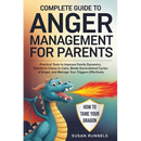 Complete Guide to Anger Management for Parents: Practical Tools to Improve Family Dynamics, Transform Chaos to Calm, Break Generational Cycles of Ange