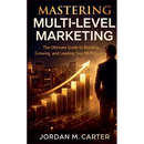 Mastering Multi-Level Marketing: The Ultimate Guide to Building, Growing, and Leading Your MLM Empire