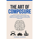 The Art of Composure: A Beginners Guide to Performing Under Pressure in Communication, Conflict, High-Stakes Environments, Problem-Solving and Leaders