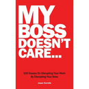 My Boss Doesn't Care: 100 Essays on Disrupting Your Work By Disrupting Your Boss