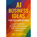 AI Business Ideas for 2025 and Beyond: Launch Profitable AI-Powered Businesses With Zero Employees or Inventory