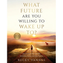 What Future Are You Willing To Wake Up To?: How to Create Your Life With Awareness, Choice, and Daily Practice: A 100 Day Journey