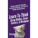 Learn to Think Using Riddles, Brain Teasers, and Wordplay: Develop a Quick Wit, Think More Creatively and Cleverly, and Train your Problem-Solving Ins