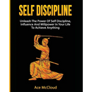 Self Discipline: Unleash The Power Of Self Discipline, Influence And Willpower In Your Life To Achieve Anything