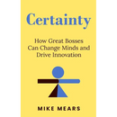 Certainty: How Great Bosses Can Change Minds and Drive Innovation