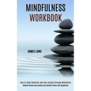 Mindfulness Workbook: Relieve Stress and Anxiety and Sustain Peace and Happiness (How To Fight Addiction and Cure Anxiety through Meditation)
