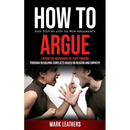 How to Argue: Easy Step-by-step to Win Arguments (Expand the Boundaries of Your Thinking through Resolving Conflicts Based on Reason and Empathy)