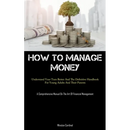 How To Manage Money: Understand Your Teen Better And The Definitive Handbook For Young Adults And Their Parents (A Comprehensive Manual On The Art Of