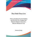 Thus Shalt Thou Live: Hints and Advice for the Healthy and the Sick On a Simple and Rational Mode of Life and a Natural Method of Cure