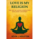 Love Is My Religion: The Art of Loving Completely - Mind, Body, and Spirit