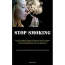 Stop Smoking: Unveil The Hidden Techniques To Effectively Cease The Persistent Desire For Smoking Cigarettes, Tobacco, E-Cigarettes, And All Nicotine-