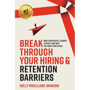 Break Through Your Hiring & Retention Barriers: How Successful Leaders Attract And Keep The Right Employees