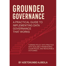 Grounded Governance A Practical Guide to Implementing Data Governance That Works