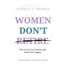 Women Don't Retire: How to Live Your Passion and Leave Your Legacy; A New Chapter for Women of Color