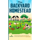 The Backyard Homestead: Step-By-Step Guide To Start Your Own Self-Sufficient Mini Farm On Just A Quarter Acre