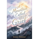 A Mountain Called Grief: Finding Your Way Through Loss and Back to Life