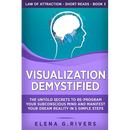 Visualization Demystified: The Untold Secrets to Re-Program Your Subconscious Mind and Manifest Your Dream Reality in 5 Simple Steps