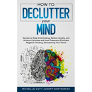 How to Declutter Your Mind: Secrets to Stop Overthinking, Relieve Anxiety, and Achieve Calmness and Inner Peace, and Eliminate Negative Thinking, Decl