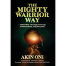 The Mighty Warrior Way: Leadership Through Courage, Commitment, and Purpose
