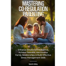 Mastering Co-Regulation Parenting: Enhance Emotional Intelligence, Achieve Peaceful, Harmonious Family Relationships and Build Effective Stress Manage