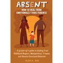 Absent: How to Heal from Emotionally Toxic Parents - A Grown-Up's Guide to Healing from Childhood Neglect, Manipulation, Trauma, and Abusive Emotional